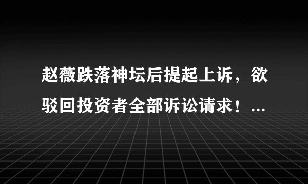 赵薇跌落神坛后提起上诉,欲驳回投资者全部诉讼请求!赵薇应不应该赔偿股民?