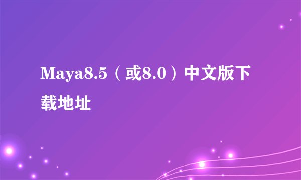 Maya8.5（或8.0）中文版下载地址