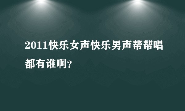 2011快乐女声快乐男声帮帮唱都有谁啊？