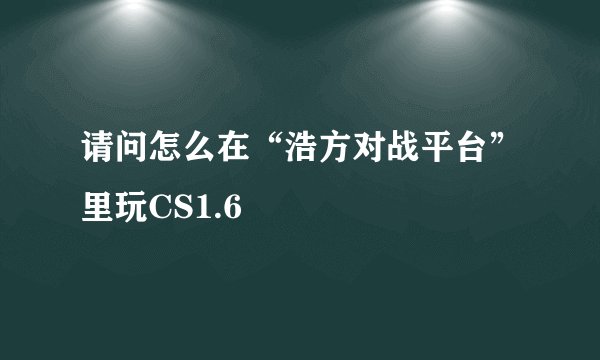请问怎么在“浩方对战平台”里玩CS1.6