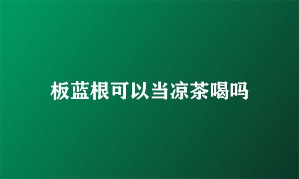 板蓝根可以当凉茶喝吗