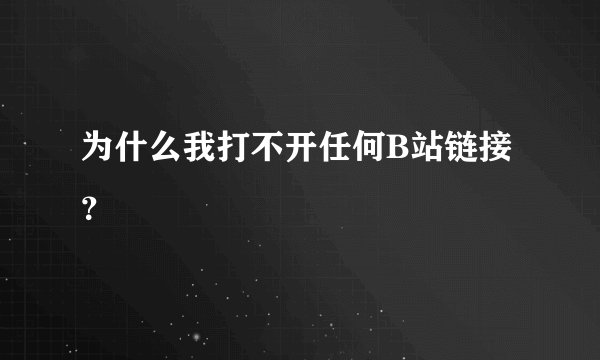 为什么我打不开任何B站链接？