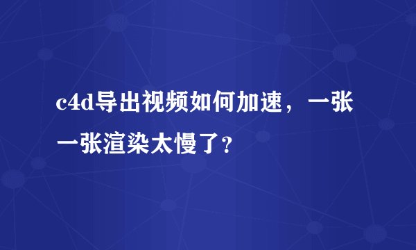 c4d导出视频如何加速，一张一张渲染太慢了？