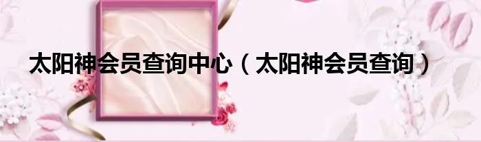太阳神会员查询中心（太阳神会员查询）