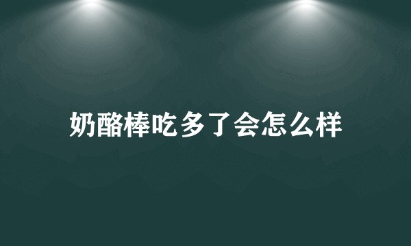奶酪棒吃多了会怎么样