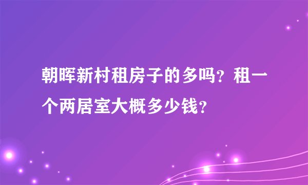 朝晖新村租房子的多吗？租一个两居室大概多少钱？