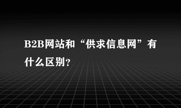 B2B网站和“供求信息网”有什么区别？