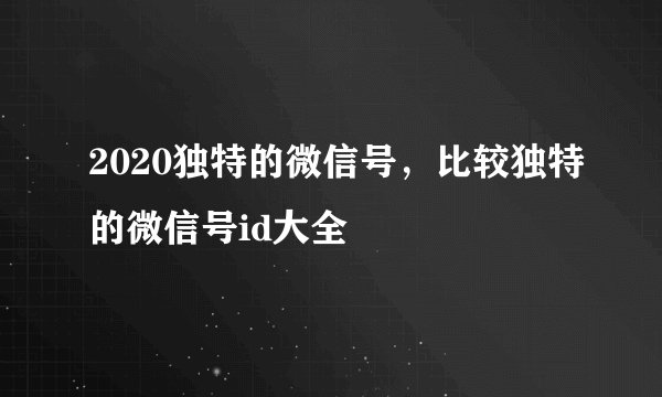 2020独特的微信号,比较独特的微信号id大全