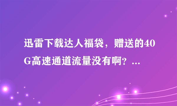 迅雷下载达人福袋，赠送的40G高速通道流量没有啊？小金库里也没有……