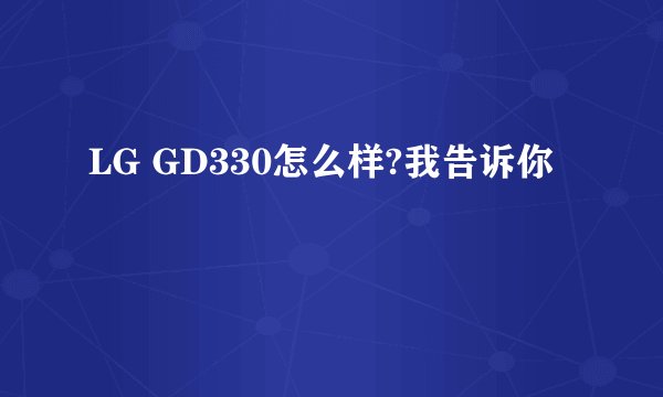 LG GD330怎么样?我告诉你