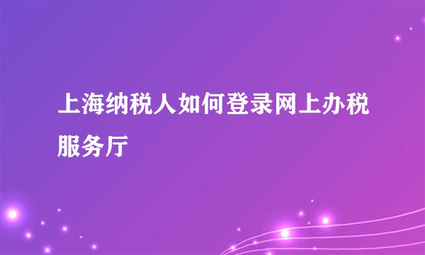 上海纳税人如何登录网上办税服务厅
