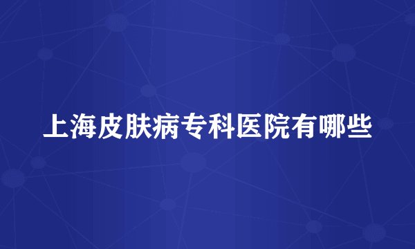 上海皮肤病专科医院有哪些