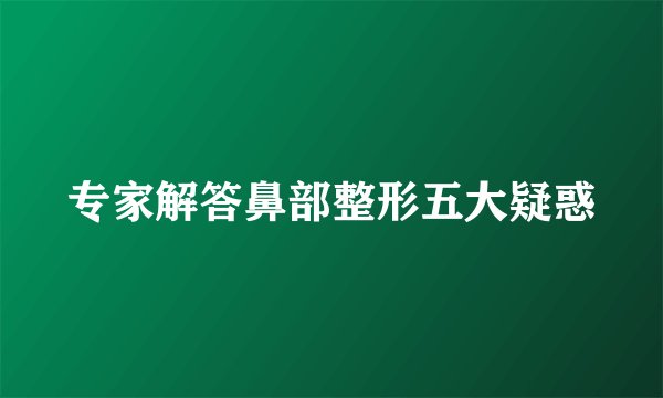 专家解答鼻部整形五大疑惑