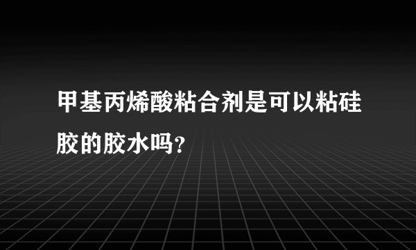 甲基丙烯酸粘合剂是可以粘硅胶的胶水吗？