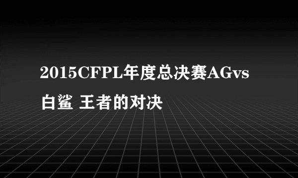 2015CFPL年度总决赛AGvs白鲨 王者的对决