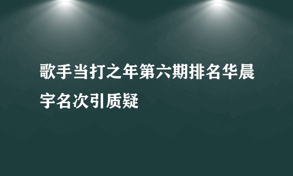 歌手当打之年第六期排名华晨宇名次引质疑
