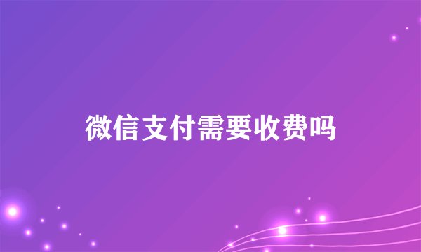 微信支付需要收费吗