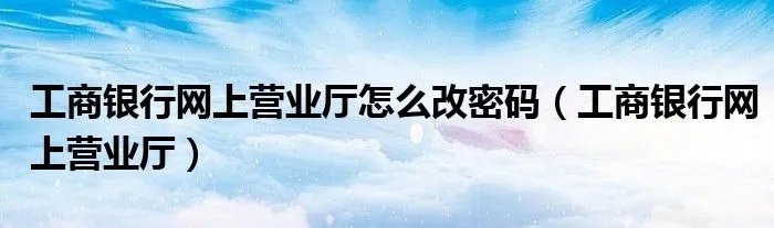 工商银行网上营业厅怎么改密码（工商银行网上营业厅）