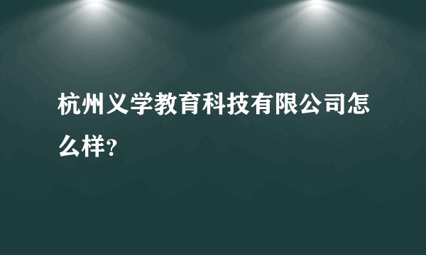 杭州义学教育科技有限公司怎么样?