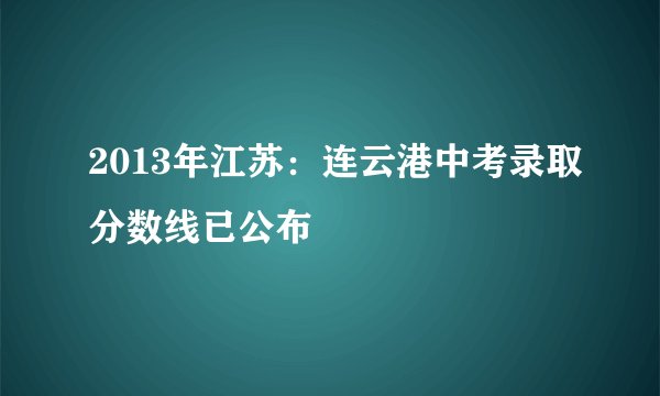 2013年江苏：连云港中考录取分数线已公布