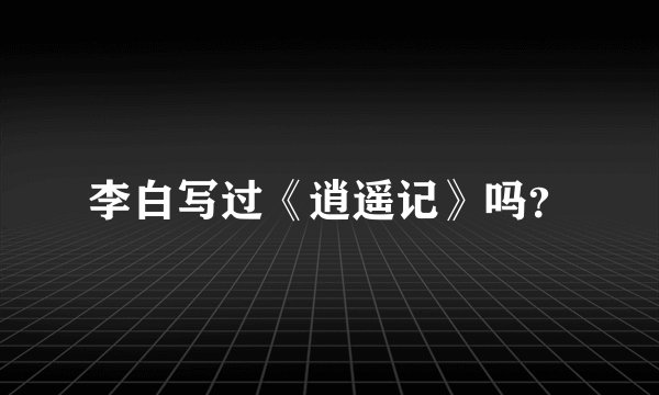 李白写过《逍遥记》吗？