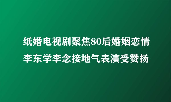 纸婚电视剧聚焦80后婚姻恋情李东学李念接地气表演受赞扬