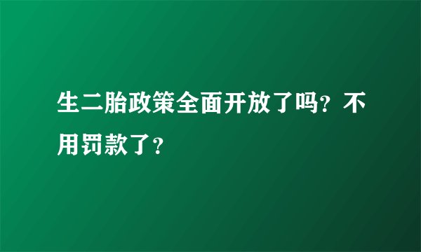 生二胎政策全面开放了吗？不用罚款了？