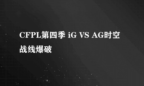 CFPL第四季 iG VS AG时空战线爆破