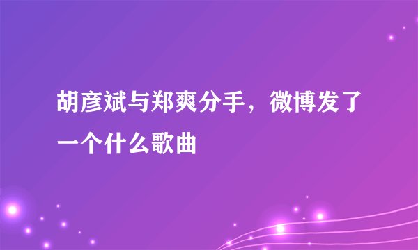 胡彦斌与郑爽分手,微博发了一个什么歌曲