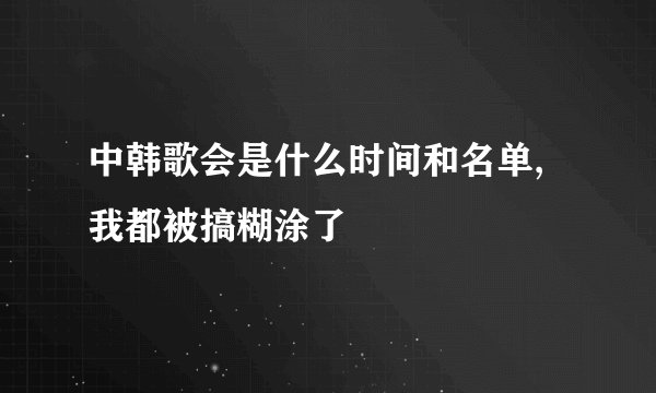 中韩歌会是什么时间和名单,我都被搞糊涂了