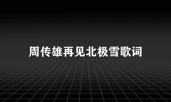 周传雄再见北极雪歌词