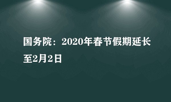 国务院：2020年春节假期延长至2月2日