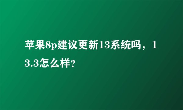 苹果8p建议更新13系统吗,13.3怎么样?