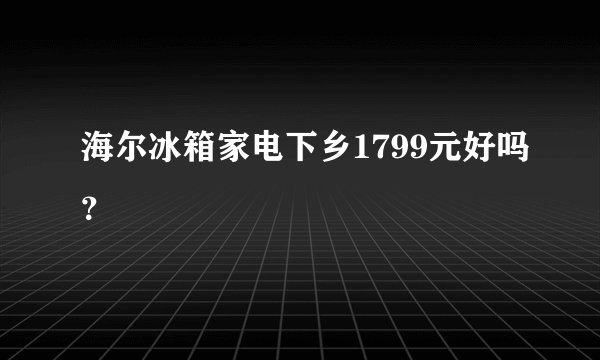 海尔冰箱家电下乡1799元好吗？