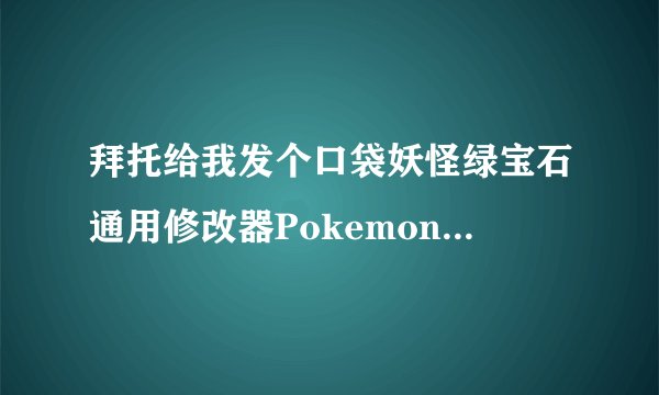 拜托给我发个口袋妖怪绿宝石通用修改器PokemonMemHack1.82
