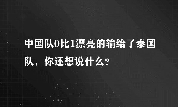 中国队0比1漂亮的输给了泰国队，你还想说什么？