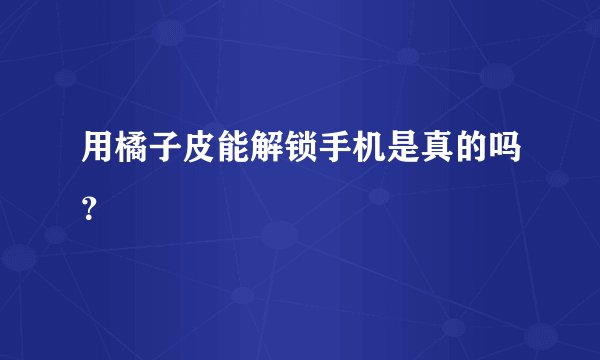 用橘子皮能解锁手机是真的吗？