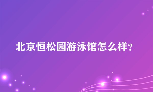 北京恒松园游泳馆怎么样？