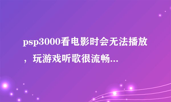 psp3000看电影时会无法播放，玩游戏听歌很流畅，是片源还是棒子的问题？ 电影是在lailook下载的