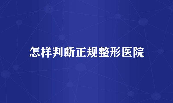 怎样判断正规整形医院
