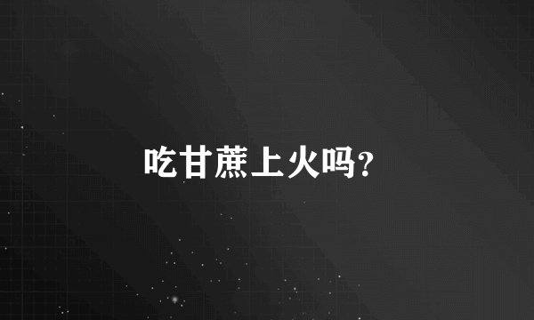 吃甘蔗上火吗?