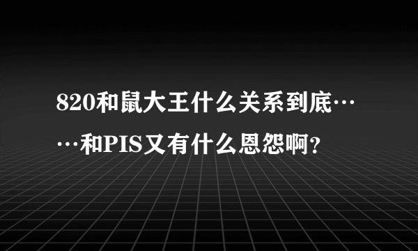 820和鼠大王什么关系到底……和PIS又有什么恩怨啊？