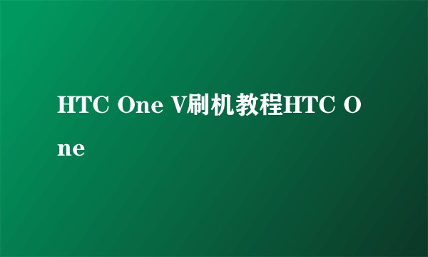 HTC One V刷机教程HTC One