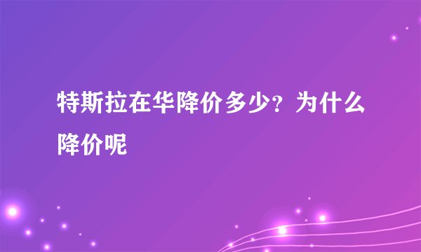 特斯拉在华降价多少？为什么降价呢
