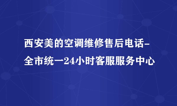 西安美的空调维修售后电话-全市统一24小时客服服务中心