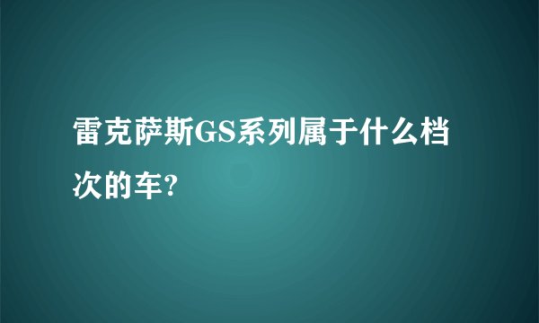 雷克萨斯GS系列属于什么档次的车?