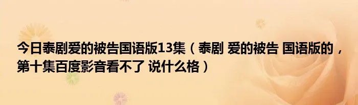 今日泰剧爱的被告国语版13集（泰剧 爱的被告 国语版的，第十集百度影音看不了 说什么格）