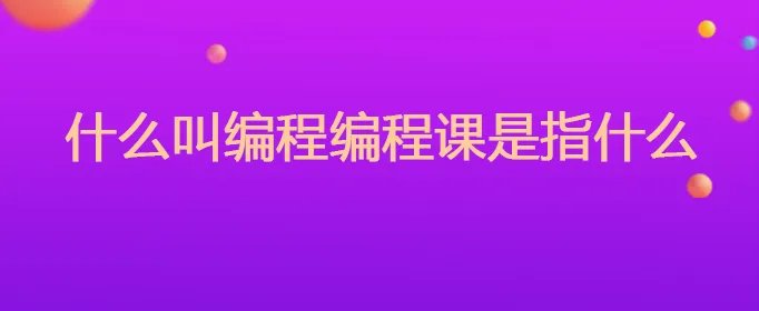 什么叫编程编程课是指什么