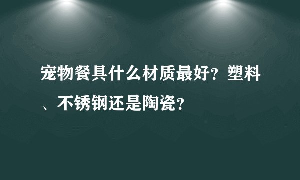 宠物餐具什么材质最好？塑料、不锈钢还是陶瓷？
