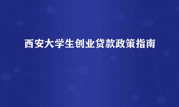 西安大学生创业贷款政策指南